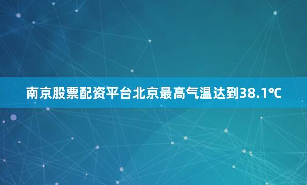 南京股票配资平台北京最高气温达到38.1℃
