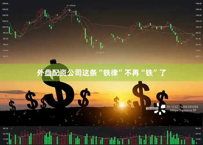 外盘配资公司这条“铁律”不再“铁”了