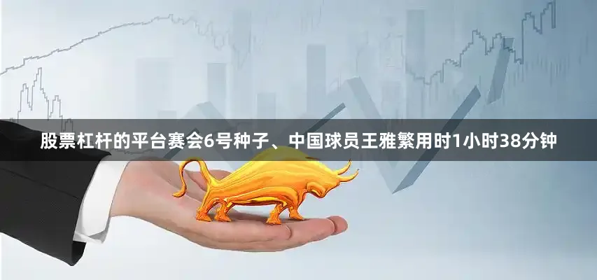 股票杠杆的平台赛会6号种子、中国球员王雅繁用时1小时38分钟