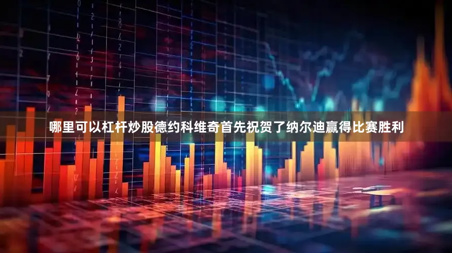 哪里可以杠杆炒股德约科维奇首先祝贺了纳尔迪赢得比赛胜利