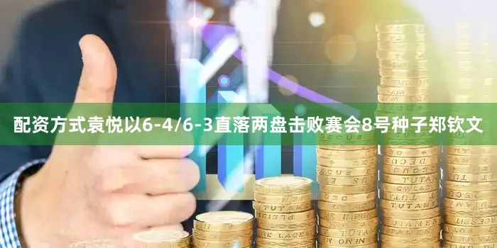 配资方式袁悦以6-4/6-3直落两盘击败赛会8号种子郑钦文