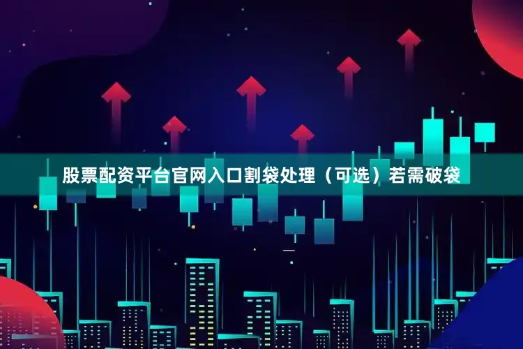 股票配资平台官网入口割袋处理（可选）若需破袋