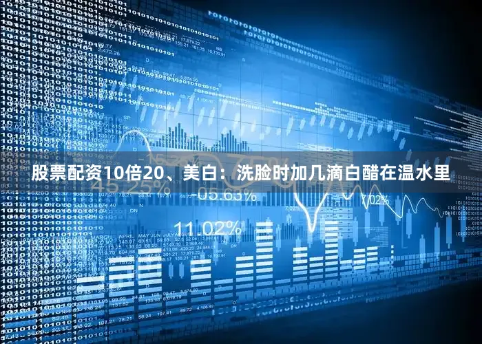 股票配资10倍20、美白：洗脸时加几滴白醋在温水里