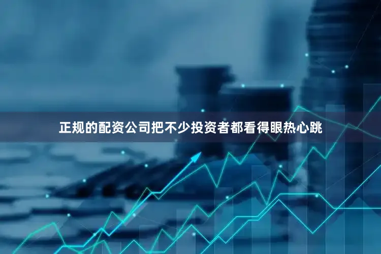 正规的配资公司把不少投资者都看得眼热心跳