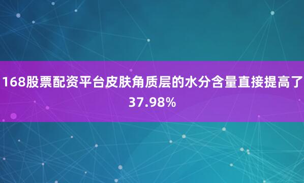 168股票配资平台皮肤角质层的水分含量直接提高了37.98%