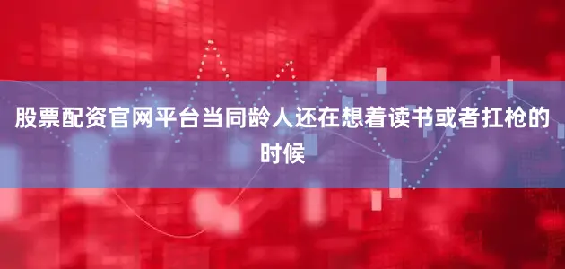 股票配资官网平台当同龄人还在想着读书或者扛枪的时候